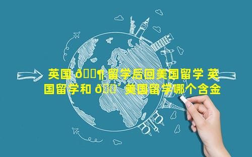 英国 🐶 留学后回美国留学 英国留学和 🐴 美国留学哪个含金量高